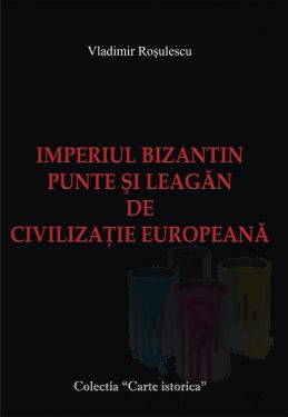 IMPERIUL BIZANTIN  PUNTE SI LEAGAN DE CIVILIZATIE EUROPEANA  autor Vladimir Rosulescu