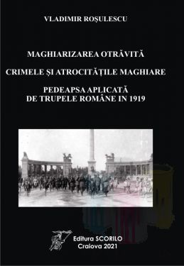 MAGHIARIZAREA OTRĂVITĂ  CRIMELE ȘI ATROCITĂȚILE MAGHIARE  PEDEAPSA APLICATĂ DE TRUPELE ROMÂNE IN 1919 - autor Vladimir Rosulescu